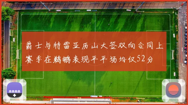 爵士与特雷亚历山大签双向合同上赛季在鹈鹕表现平平场均仅52分
