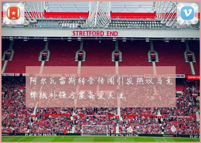 阿尔瓦雷斯转会传闻引发热议马竞锋线补强方案备受关注