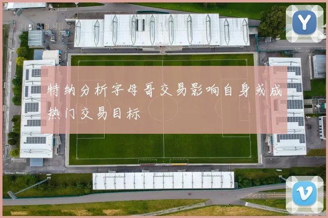 特纳分析字母哥交易影响自身或成热门交易目标