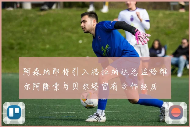 阿森纳即将引入格拉纳达总监哈维尔阿隆索与贝尔塔曾有合作经历