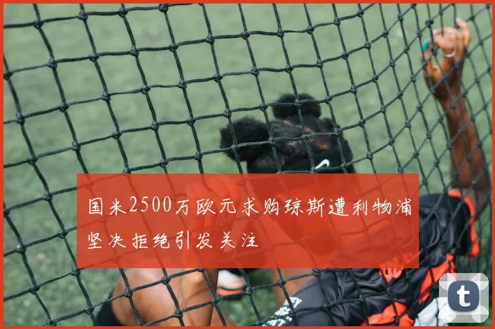 国米2500万欧元求购琼斯遭利物浦坚决拒绝引发关注