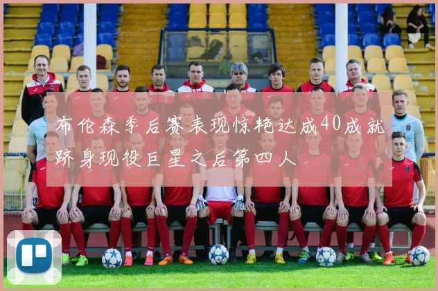 布伦森季后赛表现惊艳达成40成就跻身现役巨星之后第四人