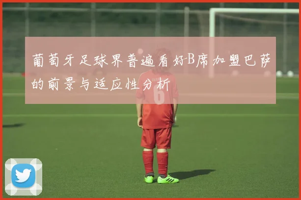 葡萄牙足球界普遍看好B席加盟巴萨的前景与适应性分析
