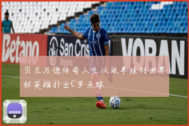 贝兰万德传奇人生从放羊娃到世界杯英雄扑出C罗点球