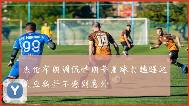 杰伦布朗调侃特朗普看球打瞌睡这反应我并不感到意外