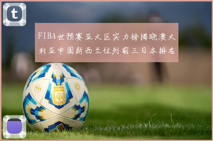 FIBA世预赛亚大区实力榜揭晓澳大利亚中国新西兰位列前三日本排名第六