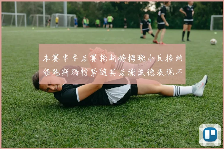 本赛季季后赛抢断榜揭晓小瓦格纳领跑斯玛特紧随其后谢泼德表现不俗