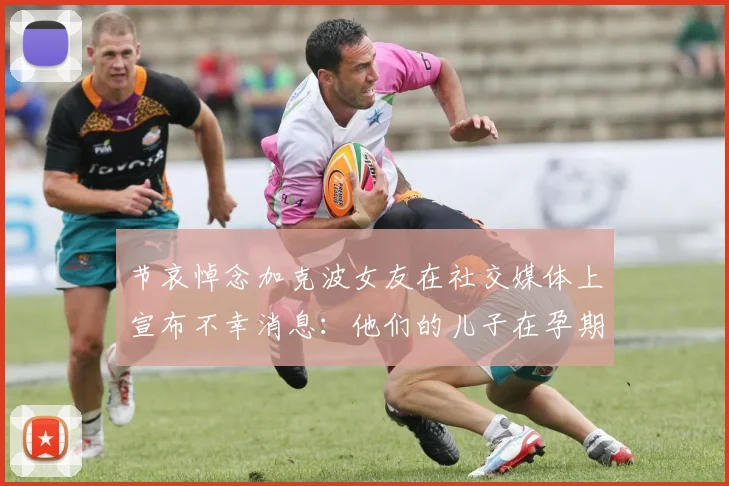 节哀悼念加克波女友在社交媒体上宣布不幸消息：他们的儿子在孕期夭折