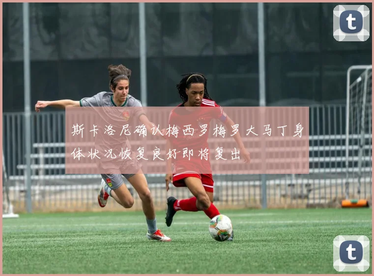 斯卡洛尼确认梅西罗梅罗大马丁身体状况恢复良好即将复出