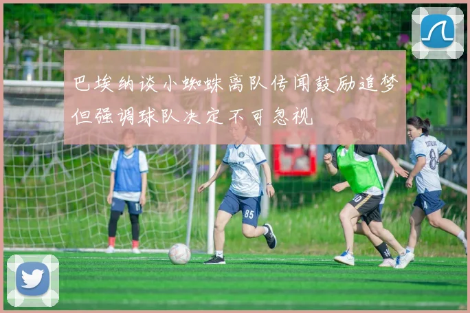 巴埃纳谈小蜘蛛离队传闻鼓励追梦但强调球队决定不可忽视