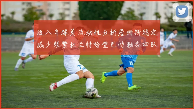 近八年球员流动性分析詹姆斯稳定威少频繁杜兰特哈登巴特勒各四队