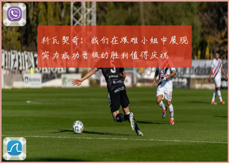 科瓦契奇：我们在艰难小组中展现实力成功晋级的胜利值得庆祝
