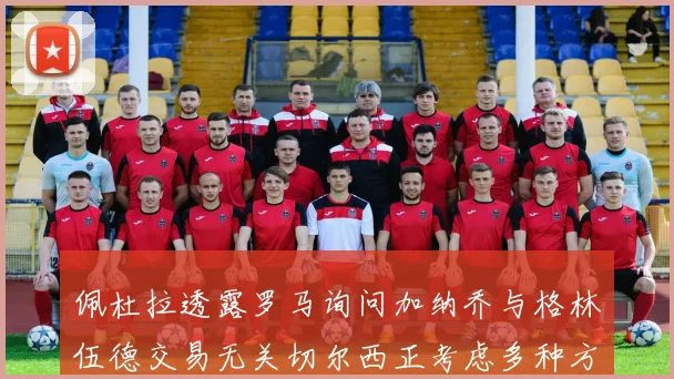 佩杜拉透露罗马询问加纳乔与格林伍德交易无关切尔西正考虑多种方案