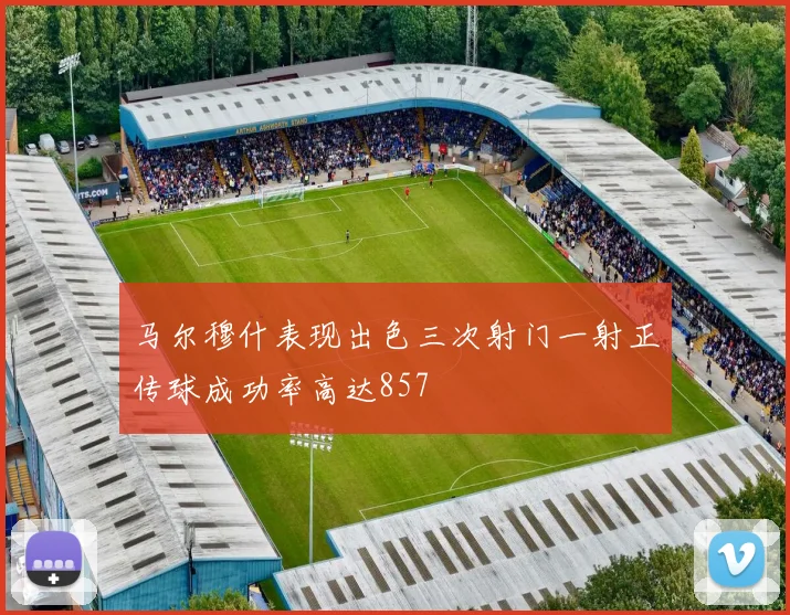 马尔穆什表现出色三次射门一射正传球成功率高达857