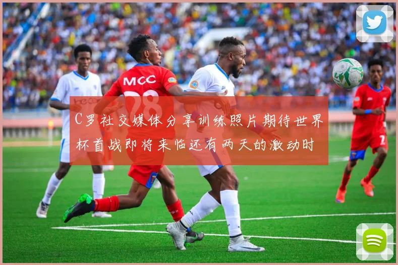 C罗社交媒体分享训练照片期待世界杯首战即将来临还有两天的激动时刻