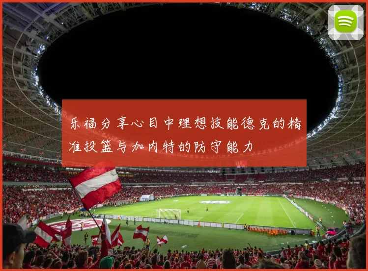 乐福分享心目中理想技能德克的精准投篮与加内特的防守能力