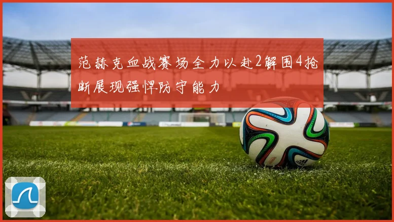 范赫克血战赛场全力以赴2解围4抢断展现强悍防守能力